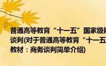 普通高等教育“十一五”国家级规划教材·现代市场营销系列教材：商务谈判(对于普通高等教育“十一五”国家级规划教材·现代市场营销系列教材：商务谈判简单介绍)
