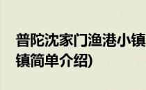 普陀沈家门渔港小镇(对于普陀沈家门渔港小镇简单介绍)