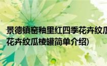 景德镇窑釉里红四季花卉纹瓜棱罐(对于景德镇窑釉里红四季花卉纹瓜棱罐简单介绍)