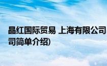 晶红国际贸易 上海有限公司(对于晶红国际贸易 上海有限公司简单介绍)