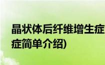 晶状体后纤维增生症(对于晶状体后纤维增生症简单介绍)