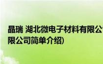 晶瑞 湖北微电子材料有限公司(对于晶瑞 湖北微电子材料有限公司简单介绍)