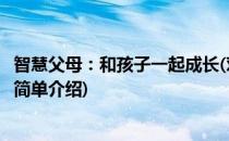 智慧父母：和孩子一起成长(对于智慧父母：和孩子一起成长简单介绍)