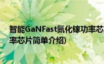 智能GaNFast氮化镓功率芯片(对于智能GaNFast氮化镓功率芯片简单介绍)
