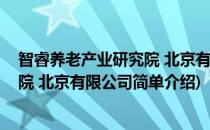 智睿养老产业研究院 北京有限公司(对于智睿养老产业研究院 北京有限公司简单介绍)