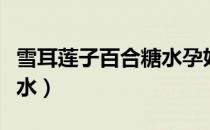 雪耳莲子百合糖水孕妇做法（雪耳莲子百合糖水）