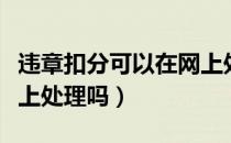 违章扣分可以在网上处理吗（违章可以在手机上处理吗）