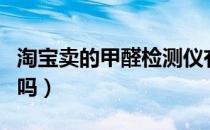淘宝卖的甲醛检测仪有用吗（甲醛检测仪有用吗）