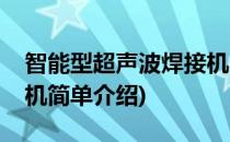 智能型超声波焊接机(对于智能型超声波焊接机简单介绍)
