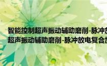智能控制超声振动辅助磨削-脉冲放电复合加工技术研究(对于智能控制超声振动辅助磨削-脉冲放电复合加工技术研究简单介绍)