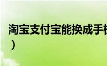 淘宝支付宝能换成手机支付宝吗（淘宝支付宝）