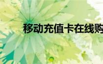 移动充值卡在线购买（移动充值卡）