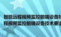智能远程视频监控前端设备技术要求和测试方法(对于智能远程视频监控前端设备技术要求和测试方法简单介绍)