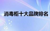 消毒柜十大品牌排名（消毒柜什么牌子好）