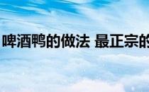 啤酒鸭的做法 最正宗的做法（啤酒鸭的做法）