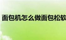 面包机怎么做面包松软（面包机怎么做面包）