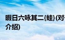 暇日六咏其二{蛙}(对于暇日六咏其二{蛙}简单介绍)