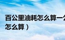 百公里油耗怎么算一公里多少钱（百公里油耗怎么算）