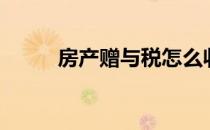 房产赠与税怎么收（房产赠与税）