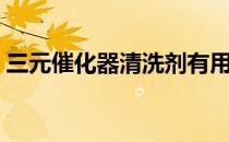 三元催化器清洗剂有用吗（三元催化器清洗）