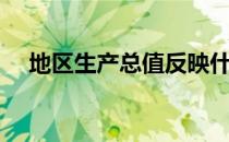 地区生产总值反映什么（地区生产总值）