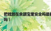 把钱放在余额宝里安全吗最新消息（把钱放在余额宝里安全吗）