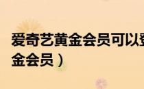 爱奇艺黄金会员可以登录几个设备（爱奇艺黄金会员）