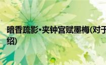 暗香疏影·夹钟宫赋墨梅(对于暗香疏影·夹钟宫赋墨梅简单介绍)