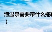 泡温泉需要带什么拖鞋吗（泡温泉需要带什么）