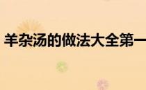 羊杂汤的做法大全第一名厨（羊杂汤的做法）