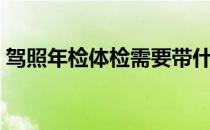 驾照年检体检需要带什么材料去（驾照年检）