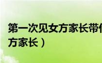 第一次见女方家长带什么礼物好（第一次见女方家长）