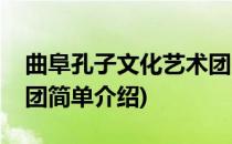 曲阜孔子文化艺术团(对于曲阜孔子文化艺术团简单介绍)