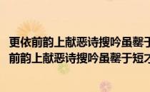 更依前韵上献恶诗搜吟虽罄于短才歌咏宁穷于盛美(对于更依前韵上献恶诗搜吟虽罄于短才歌咏宁穷于盛美简单介绍)