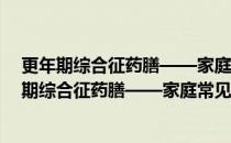 更年期综合征药膳——家庭常见病药膳食疗精粹(对于更年期综合征药膳——家庭常见病药膳食疗精粹简单介绍)
