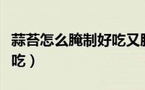 蒜苔怎么腌制好吃又脆视频（蒜苔怎么腌制好吃）