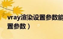 vray渲染设置参数能不能载入（vray渲染设置参数）