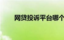 网贷投诉平台哪个管用（网贷投诉）