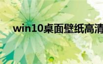 win10桌面壁纸高清（win10桌面壁纸）