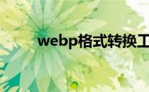 webp格式转换工具（webp格式）