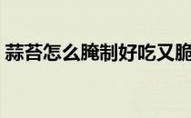 蒜苔怎么腌制好吃又脆（蒜头怎么腌制好吃）