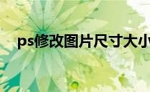 ps修改图片尺寸大小（ps修改图片尺寸）