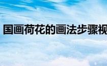 国画荷花的画法步骤视频（国画荷花的画法）