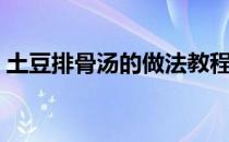 土豆排骨汤的做法教程（土豆排骨汤的做法）
