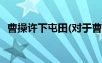 曹操许下屯田(对于曹操许下屯田简单介绍)