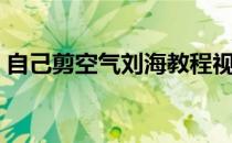 自己剪空气刘海教程视频（自己剪空气刘海）