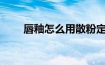 唇釉怎么用散粉定妆（唇釉怎么用）