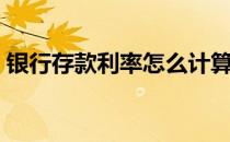 银行存款利率怎么计算（存款利率怎么计算）