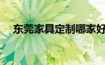 东莞家具定制哪家好（家具定制哪家好）
