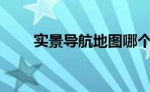 实景导航地图哪个好用（实景导航）